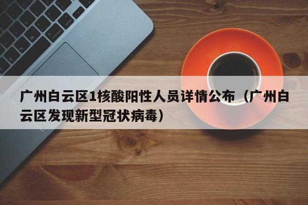 广州白云区1核酸阳性人员详情公布(广州白云区发现新型冠状病毒)