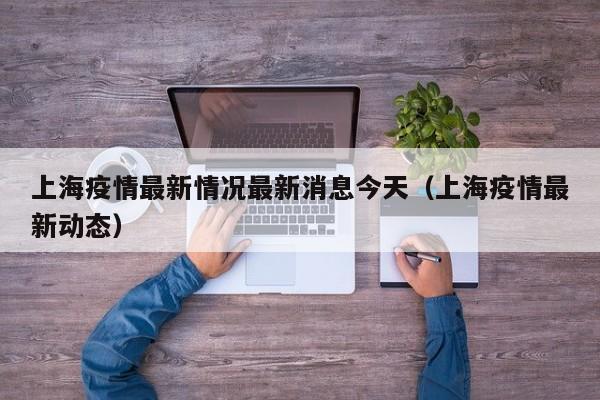 上海疫情最新情况最新消息今天(上海疫情最新动态)