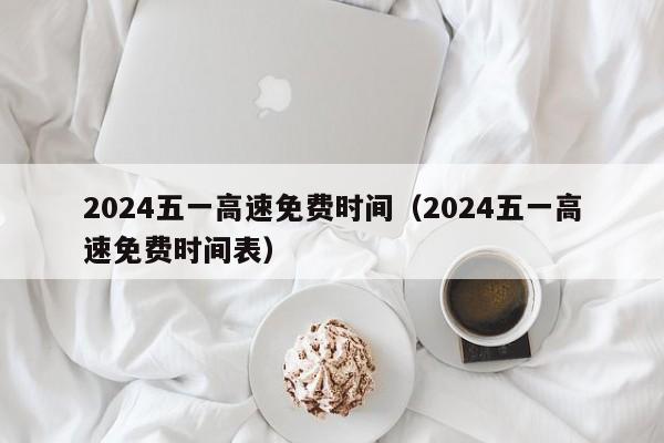 2024五一高速免费时间(2024五一高速免费时间表)