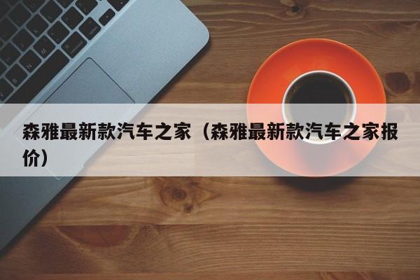 森雅最新款汽车之家(森雅最新款汽车之家报价)