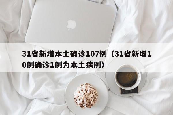 31省新增本土确诊107例(31省新增10例确诊1例为本土病例)