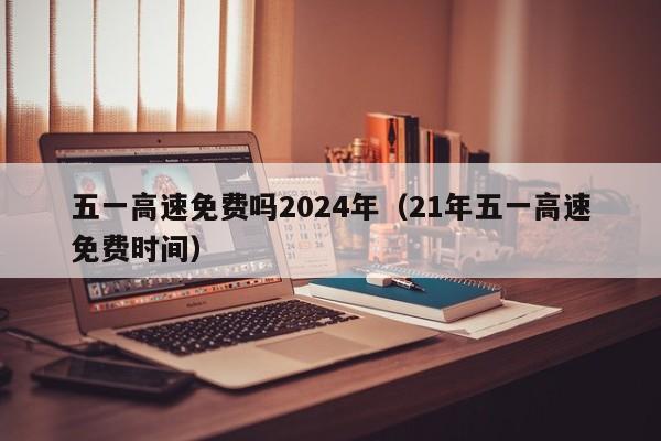 五一高速免费吗2024年(21年五一高速免费时间)