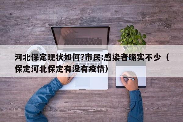 河北保定现状如何?市民:感染者确实不少(保定河北保定有没有疫情)