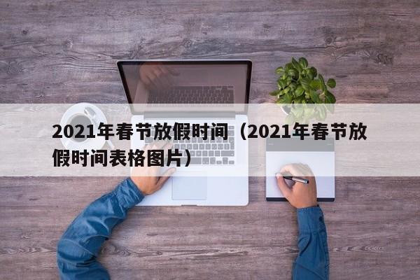2021年春节放假时间(2021年春节放假时间表格图片)