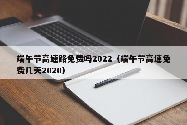 端午节高速路免费吗2022(端午节高速免费几天2020)