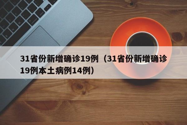 31省份新增确诊19例(31省份新增确诊19例本土病例14例)