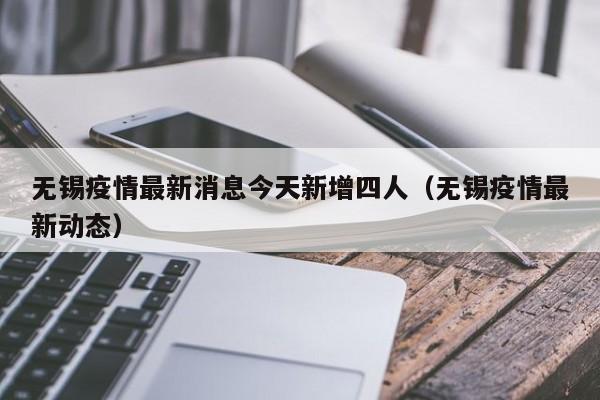 无锡疫情最新消息今天新增四人(无锡疫情最新动态)