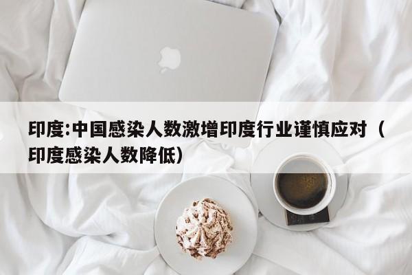 印度:中国感染人数激增印度行业谨慎应对(印度感染人数降低)