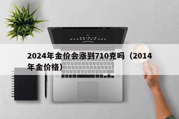 2024年金价会涨到710克吗(2014年金价格)