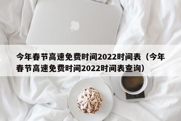 今年春节高速免费时间2022时间表(今年春节高速免费时间2022时间表查询)