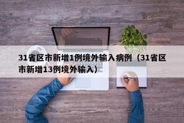 31省区市新增1例境外输入病例(31省区市新增13例境外输入)