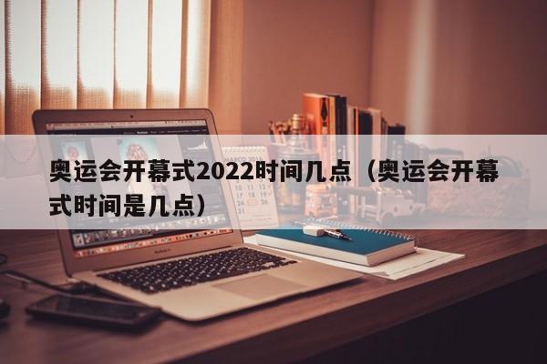 奥运会开幕式2022时间几点(奥运会开幕式时间是几点)