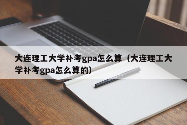 大连理工大学补考gpa怎么算(大连理工大学补考gpa怎么算的)