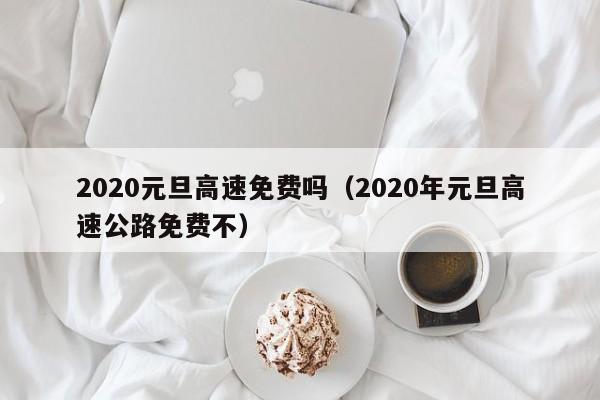 2020元旦高速免费吗(2020年元旦高速公路免费不)