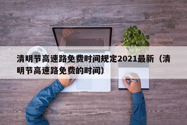 清明节高速路免费时间规定2021最新(清明节高速路免费的时间)