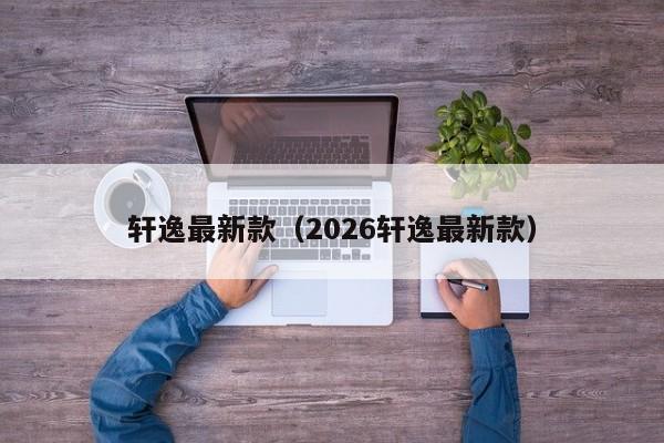 轩逸最新款(2026轩逸最新款)