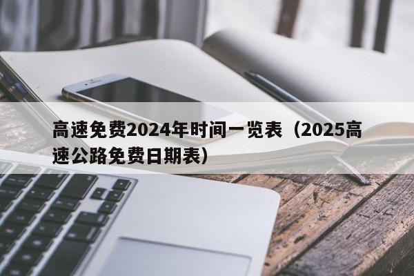 高速免费2024年时间一览表(2025高速公路免费日期表)