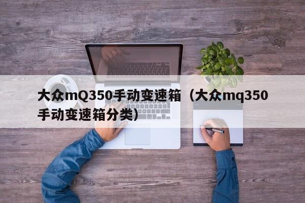 大众mQ350手动变速箱(大众mq350手动变速箱分类)