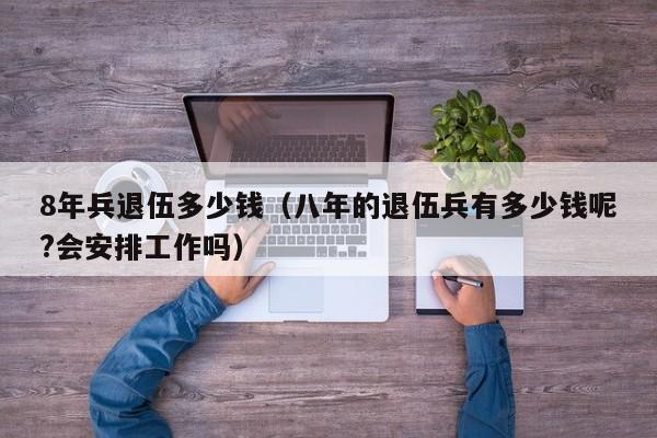8年兵退伍多少钱(八年的退伍兵有多少钱呢?会安排工作吗)