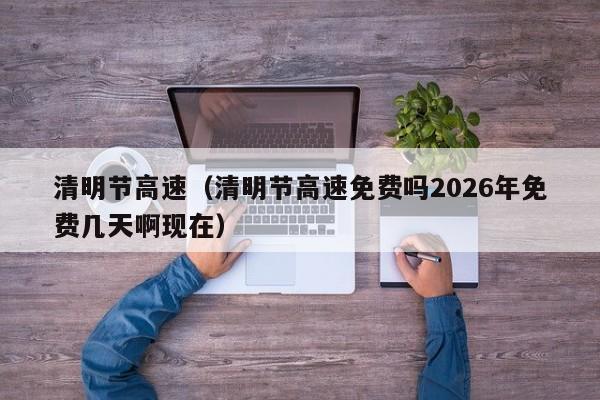 清明节高速(清明节高速免费吗2026年免费几天啊现在)