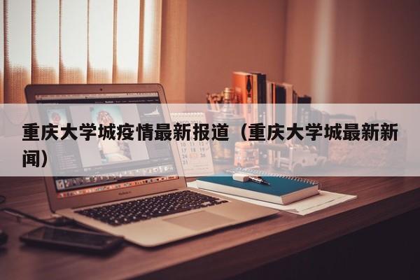 重庆大学城疫情最新报道(重庆大学城最新新闻)
