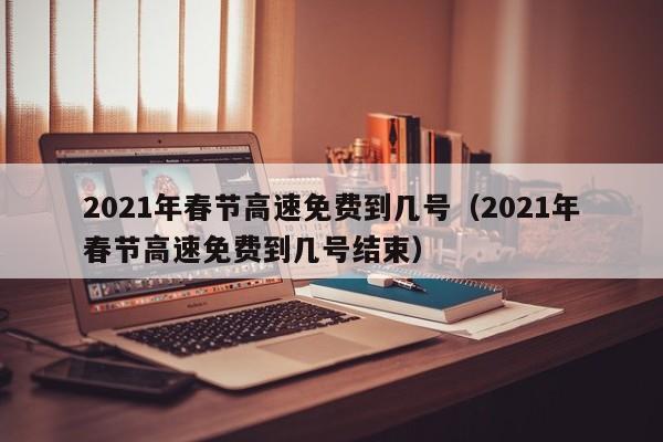 2021年春节高速免费到几号(2021年春节高速免费到几号结束)
