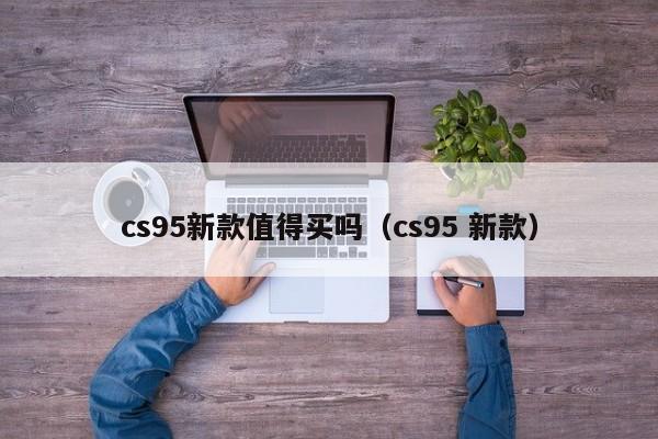 cs95新款值得买吗(cs95 新款)