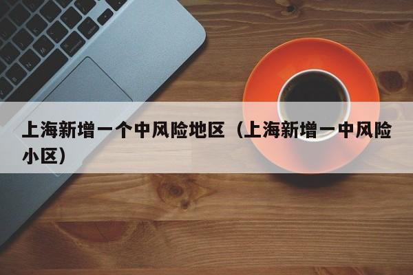 上海新增一个中风险地区(上海新增一中风险小区)