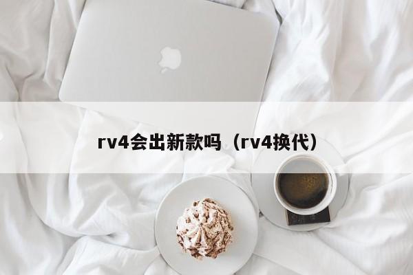 rv4会出新款吗(rv4换代)