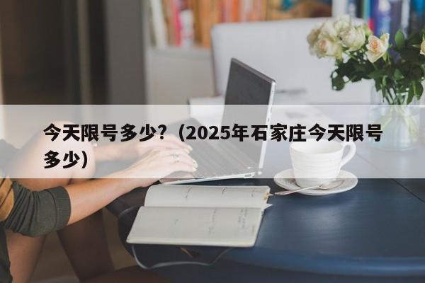 今天限号多少?(2025年石家庄今天限号多少)