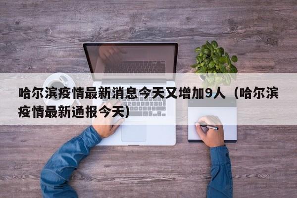 哈尔滨疫情最新消息今天又增加9人(哈尔滨疫情最新通报今天)
