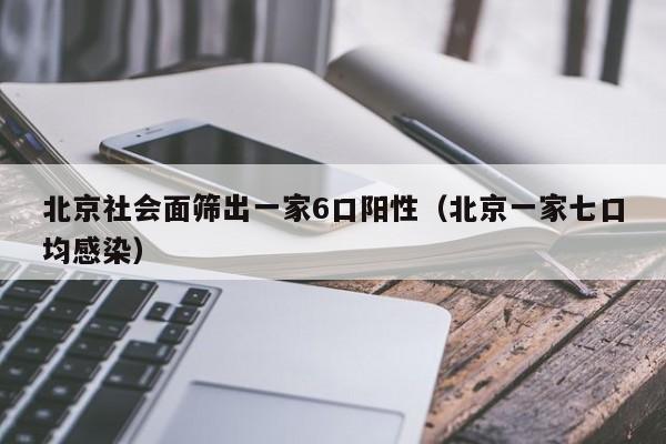 北京社会面筛出一家6口阳性(北京一家七口均感染)