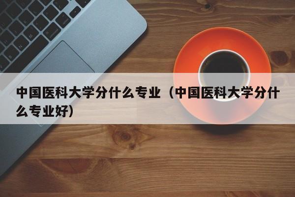 中国医科大学分什么专业(中国医科大学分什么专业好)