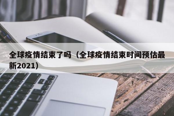 全球疫情结束了吗(全球疫情结束时间预估最新2021)