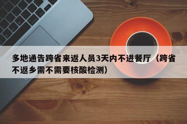 多地通告跨省来返人员3天内不进餐厅(跨省不返乡需不需要核酸检测)