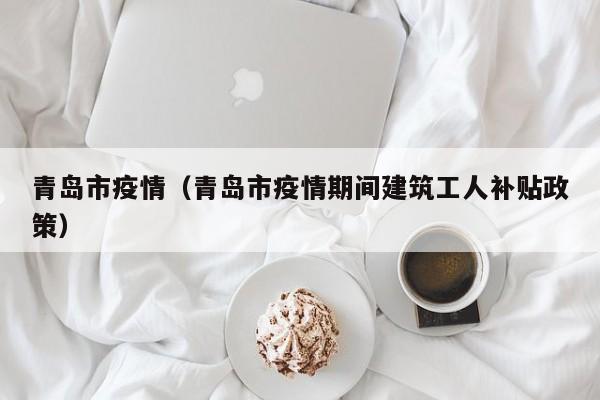 青岛市疫情(青岛市疫情期间建筑工人补贴政策)