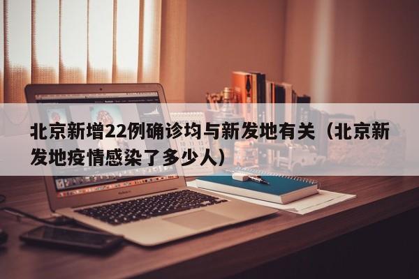 北京新增22例确诊均与新发地有关(北京新发地疫情感染了多少人)