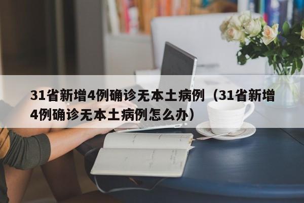31省新增4例确诊无本土病例(31省新增4例确诊无本土病例怎么办)