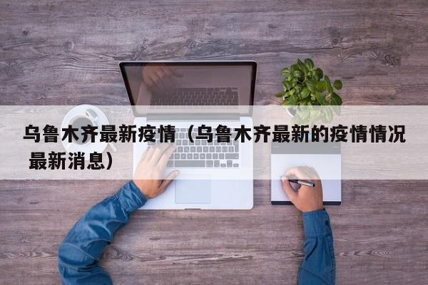 乌鲁木齐最新疫情(乌鲁木齐最新的疫情情况 最新消息)