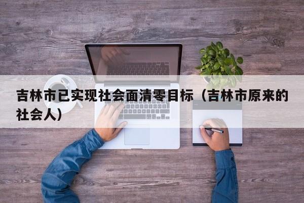 吉林市已实现社会面清零目标(吉林市原来的社会人)