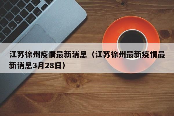 江苏徐州疫情最新消息(江苏徐州最新疫情最新消息3月28日)