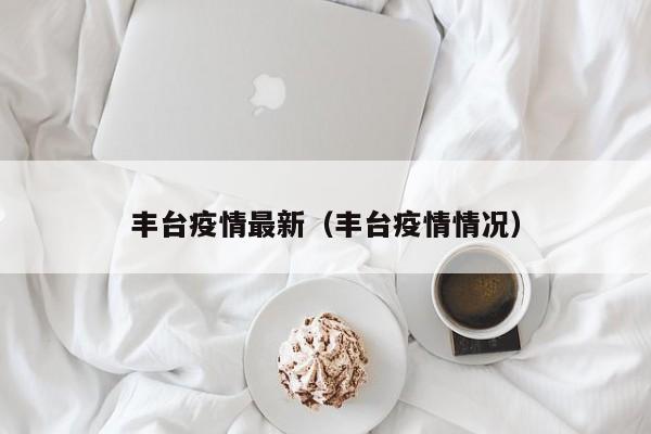 丰台疫情最新(丰台疫情情况)