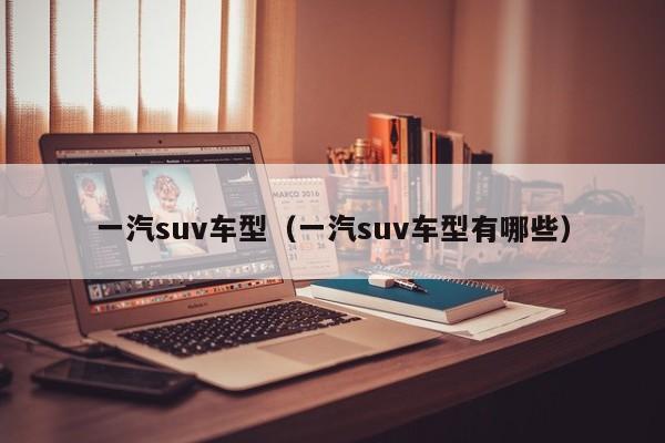 一汽suv车型(一汽suv车型有哪些)