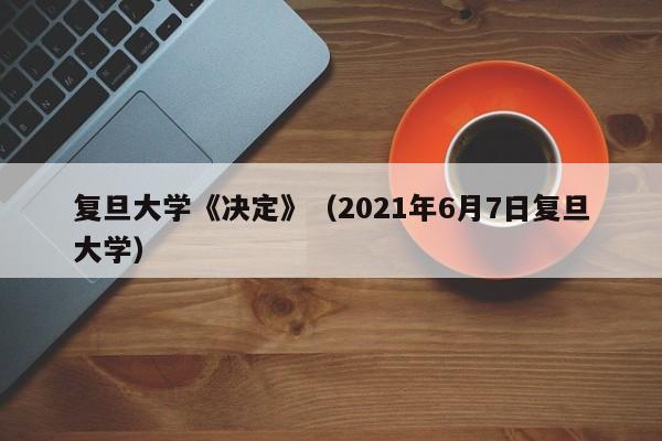 复旦大学《决定》(2021年6月7日复旦大学)