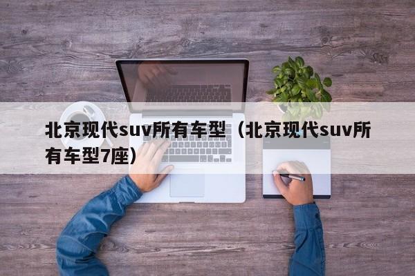 北京现代suv所有车型(北京现代suv所有车型7座)