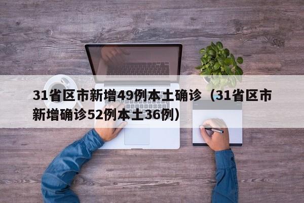 31省区市新增49例本土确诊(31省区市新增确诊52例本土36例)