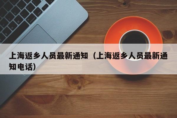 上海返乡人员最新通知(上海返乡人员最新通知电话)