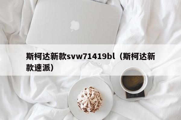 斯柯达新款svw71419bl(斯柯达新款速派)