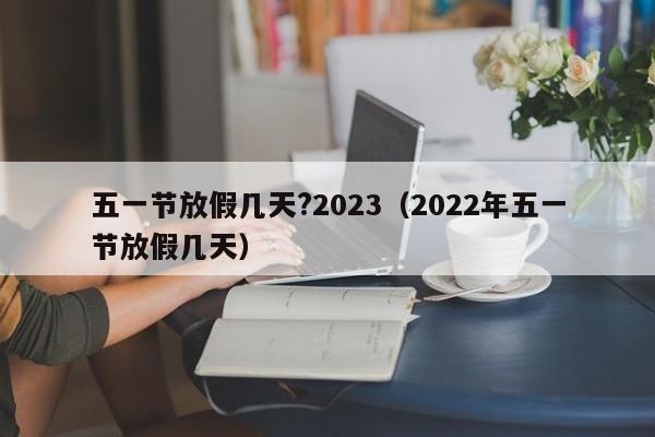 五一节放假几天?2023(2022年五一节放假几天)