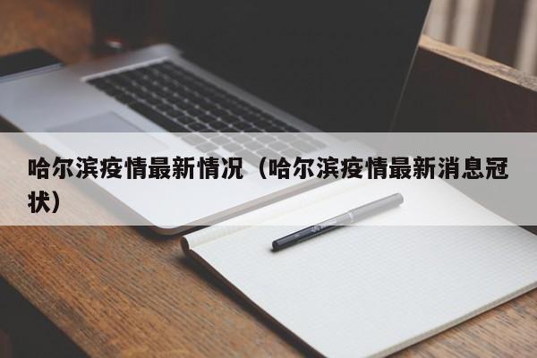 哈尔滨疫情最新情况(哈尔滨疫情最新消息冠状)